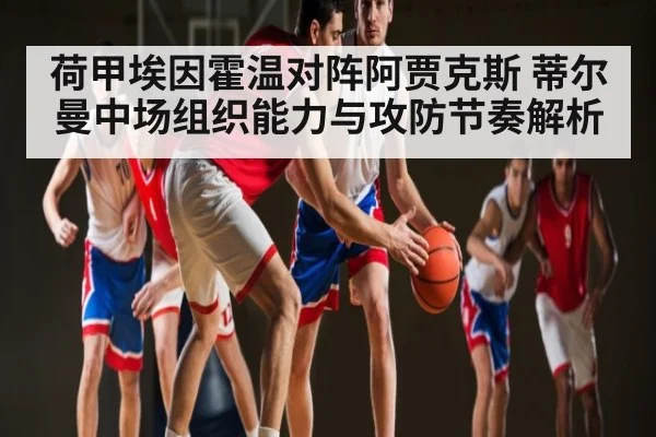 荷甲埃因霍温对阵阿贾克斯 蒂尔曼中场组织能力与攻防节奏解析