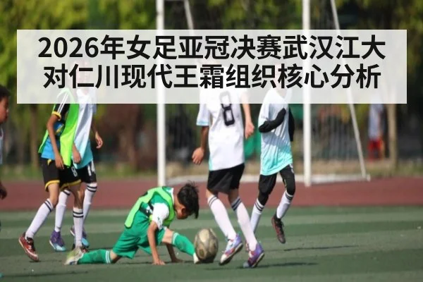 2026年女足亚冠决赛武汉江大对仁川现代王霜组织核心分析