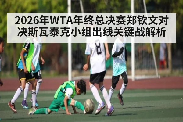 2026年WTA年终总决赛郑钦文对决斯瓦泰克小组出线关键战解析