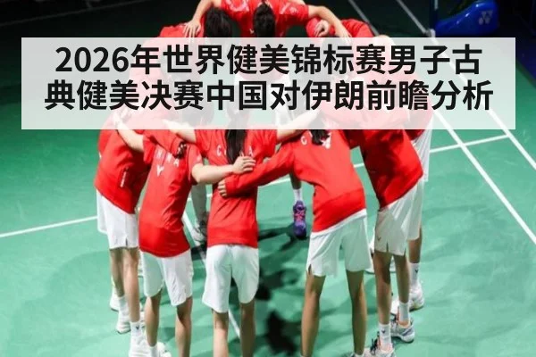 2026年世界健美锦标赛男子古典健美决赛中国对伊朗前瞻分析