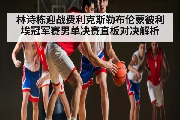林诗栋迎战费利克斯勒布伦蒙彼利埃冠军赛男单决赛直板对决解析